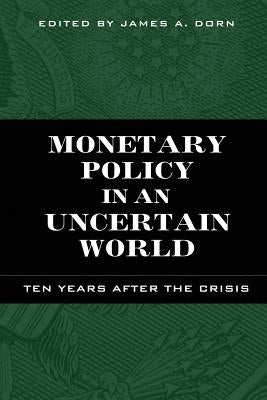 Monetary Policy in an Uncertain World: Ten Years After the Crisis by Dorn, James A.