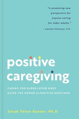 Positive Caregiving: Caring for Older Loved Ones Using the Power of Positive Emotions by Teten Kanter, Sarah