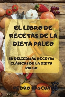 El Libro de Recetas de la Dieta Paleo 50 Deliciosas Recetas Clásicas de la Dieta Paleo by Pedro Pascua