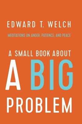 A Small Book about a Big Problem: Meditations on Anger, Patience, and Peace by Welch, Edward T.