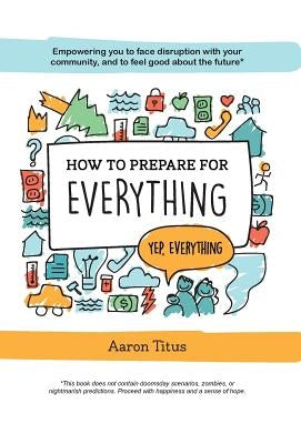 How to Prepare for Everything: Empowering you to Face Disruption with your Community, and to Feel Good about the Future* by Titus, Aaron