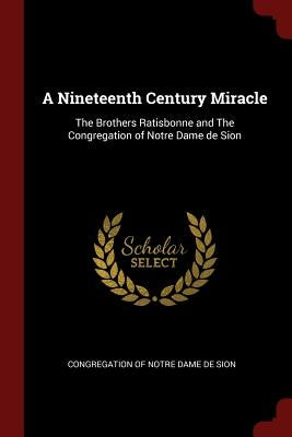 A Nineteenth Century Miracle: The Brothers Ratisbonne and The Congregation of Notre Dame de Sion by Congregation of Notre Dame de Sion