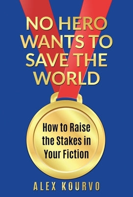 No Hero Wants to Save the World: How to Raise the Stakes in Your Fiction by Kourvo, Alex