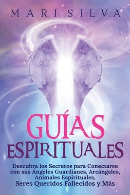 Guías Espirituales: Descubra los Secretos para Conectarse con sus Ángeles Guardianes, Arcángeles, Animales Espirituales, Seres Queridos Fa by Silva, Mari