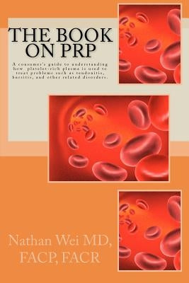 The Book on PRP: An easy to understand "consumer's guide" to understanding how platelet-rich plasma is used to treat problems such as t by Wei MD, Nathan