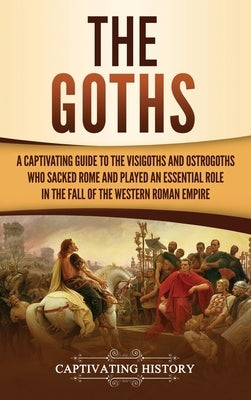 The Goths: A Captivating Guide to the Visigoths and Ostrogoths Who Sacked Rome and Played an Essential Role in the Fall of the We by History, Captivating