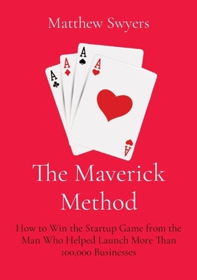 The Maverick Method: How to Win the Startup Game from the Man Who Helped Launch More Than 100,000 Businesses by Swyers, Matthew H.