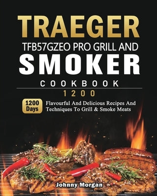 Traeger TFB57GZEO Pro Grill and Smoker Cookbook 1200: 1200 Days Flavourful And Delicious Recipes And Techniques To Grill & Smoke Meats Paperback Johnny Morgan