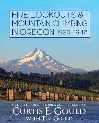 Fire Lookouts & Mountain Climbing in Oregon 1920-1948: A Collection of Stories and Pictures by E. Gould, Curtis