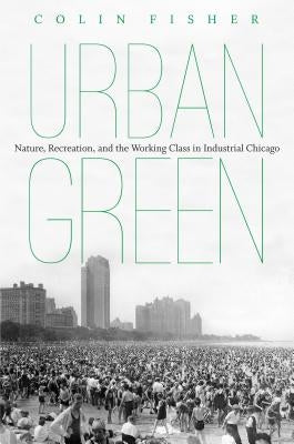 Urban Green: Nature, Recreation, and the Working Class in Industrial Chicago Paperback University of North Carolina Press