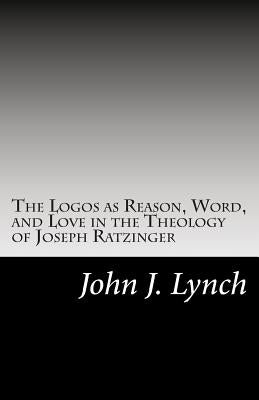The Logos as Reason, Word, and Love in the Theology of Joseph Ratzinger Paperback Createspace Independent Publishing Platform