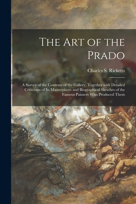 The Art of the Prado: a Survey of the Contents of the Gallery, Together With Detailed Criticisms of Its Masterpieces and Biographical Sketch by Ricketts, Charles S. 1866-1931