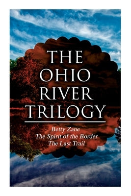The Ohio River Trilogy: Betty Zane + The Spirit of the Border + The Last Trail: Western Classics by Grey, Zane