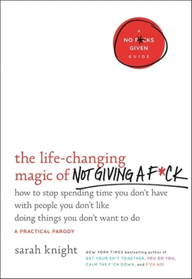 The Life-Changing Magic of Not Giving a F*ck: How to Stop Spending Time You Don't Have with People You Don't Like Doing Things You Don't Want to Do by Knight, Sarah