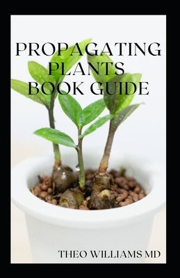 Propagating Plants Book Guide: The Essential Guide On Principles And Practices To Create New Plants Paperback Independently Published