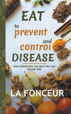 Eat to Prevent and Control Disease: How Superfoods Can Help You Live Disease Free by La Fonceur