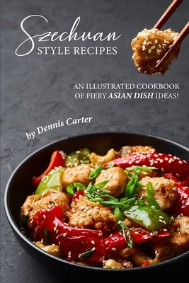 Szechuan Style Recipes: An Illustrated Cookbook of Fiery Asian Dish Ideas! Paperback Independently Published