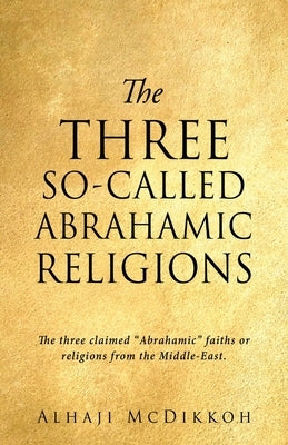 The Three So-Called Abrahamic Religions: The three claimed "Abrahamic" faiths or religions from the Middle-East. by McDikkoh, Alhaji