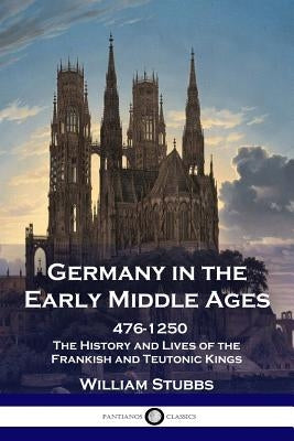 Germany in the Early Middle Ages: 476 - 1250 - The History and Lives of the Frankish and Teutonic Kings Paperback Pantianos Classics