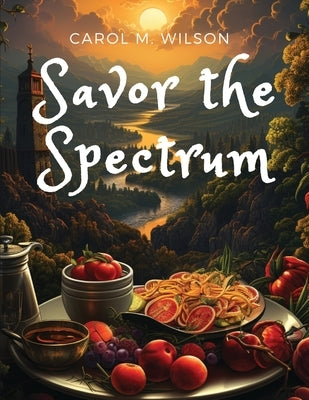 Savor the Spectrum: Complete Recipes for Every Flavor Palette by Carol M Wilson