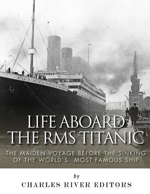 Life Aboard the RMS Titanic: The Maiden Voyage Before the Sinking of the World's Most Famous Ship Paperback Createspace Independent Publishing Platform