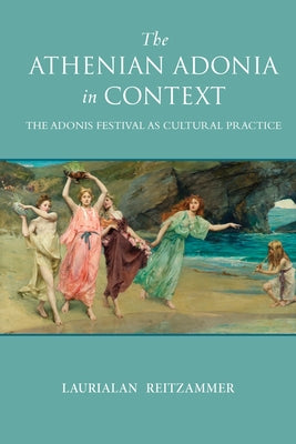 The Athenian Adonia in Context: The Adonis Festival as Cultural Practice by Reitzammer, Laurialan