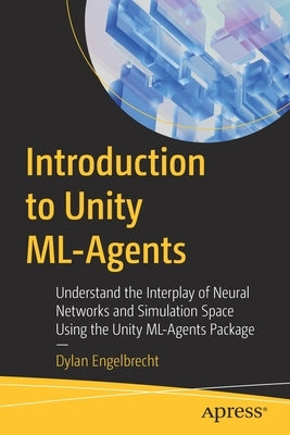 Introduction to Unity ML-Agents: Understand the Interplay of Neural Networks and Simulation Space Using the Unity ML-Agents Package by Engelbrecht, Dylan