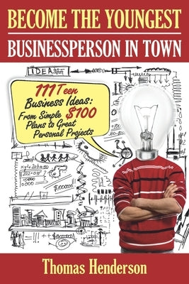 Become the Youngest Businessperson in Town: 111 Teen Business Ideas: From Simple $100 Plans to Great Personal Projects by Henderson, Thomas