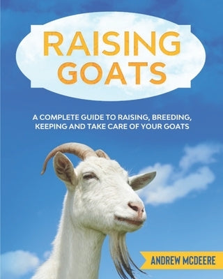 Raising Goats: A complete Guide to Learn How to Raise Goats. Raising, Breeding, Keeping and Take Care of your Goats by McDeere, Andrew