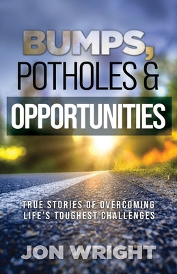 Bumps, Potholes & Opportunities: True Stories of Overcoming Life's Toughest Challenges by Wright, Jon
