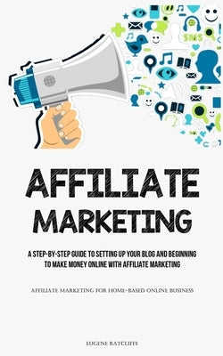 Affiliate Marketing: A Step-By-Step Guide To Setting Up Your Blog And Beginning To Make Money Online With Affiliate Marketing (Affiliate Ma by Ratcliffe, Eugene