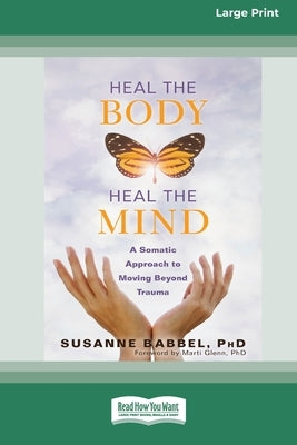 Heal the Body, Heal the Mind: A Somatic Approach to Moving Beyond Trauma (16pt Large Print Edition) by Babbe, Susanne L.