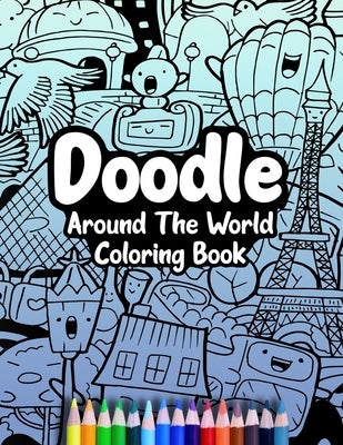 Doodle Around The World Coloring Book: A Cute Kawaii Doodle Coloring Book For Teens, Adults and Kids, With Cities, Famous Places, Food And More! by Press, Cormac Ryan