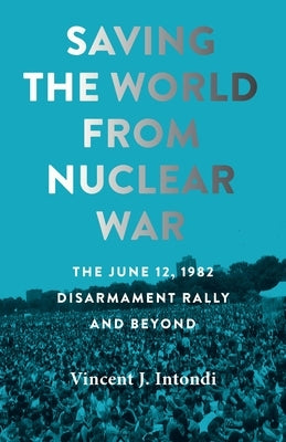 Saving the World from Nuclear War: The June 12, 1982, Disarmament Rally and Beyond Paperback Johns Hopkins University Press