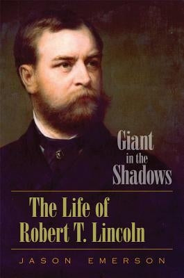 Giant in the Shadows: The Life of Robert T. Lincoln by Emerson, Jason