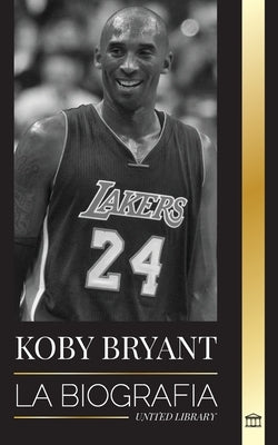 Kobe Bean Bryant: La biografía de una leyenda del baloncesto, de una leyenda del baloncesto, y sus lecciones de vida Mamba by Library, United