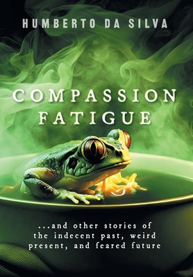 Compassion Fatigue: ...and Other Stories of the Indecent Past, Weird Present, and Feared Future by Da Silva, Humberto