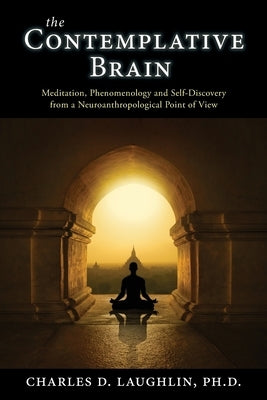 The Contemplative Brain: Meditation, Phenomenology and Self-Discovery from a Neuroanthropological Point of View by Laughlin, Charles D.