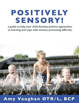 Positively Sensory!: A Guide to Help Your Child Develop Positive Approaches to Learning and Cope with Sensory Processing Difficulty by Yake, Sarah