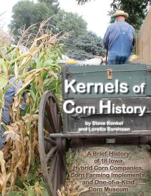 Kernels of Corn History: A Brief History of 18 Iowa Hybrid Corn Companies, Corn Farming Implements and the World's Only Corn Museum by Sorensen, Loretta M.