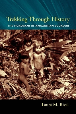 Trekking Through History: The Huaorani of Amazonian Ecuador by Rival, Laura