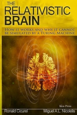 The Relativistic Brain: How it works and why it cannot be simulated by a Turing machine by Cicurel, Ronald M.