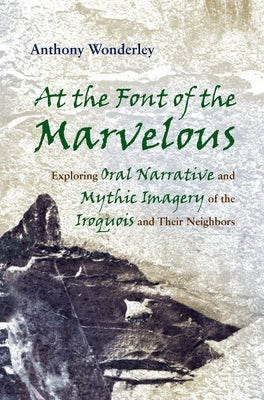 At the Font of the Marvelous: Exploring Oral Narrative and Mythic Imagery of the Iroquois and Their Neighbors by Wonderley, Anthony