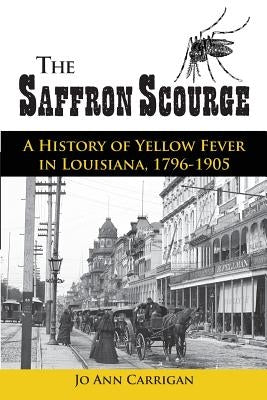 The Saffron Scourge: A History of Yellow Fever in Louisiana, 1796-1905 by Carrigan, Jo Ann