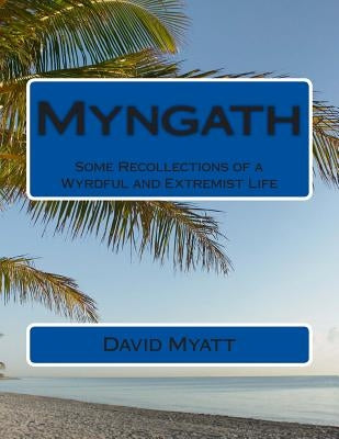 Myngath: Some Recollections of a Wyrdful and Extremist Life by Myatt, David