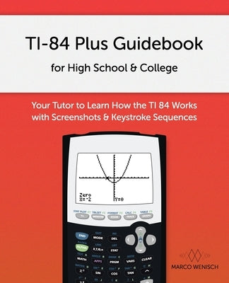 TI-84 Plus Guidebook for High School & College: Your Tutor to Learn How The TI 84 works with Screenshots & Keystroke Sequences Paperback Independently Published