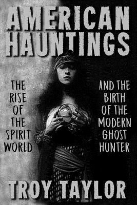 American Hauntings: The Rise of the Spirit World and Birth of the Modern Ghost Hunter by Taylor, Troy