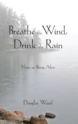 Breathe the Wind, Drink the Rain: Notes on Being Alive by Wood, Douglas