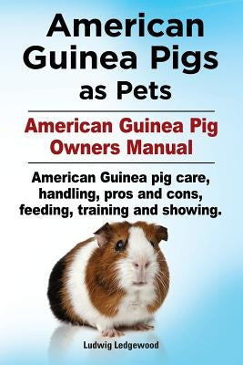 American Guinea Pigs as Pets. American Guinea Pig Owners Manual. American Guinea pig care, handling, pros and cons, feeding, training and showing. by Ludwig, Ledgewood
