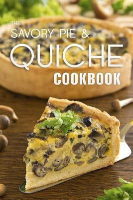 The Savory Pie & Quiche Cookbook: The 50 Most Delicious Savory Pie & Quiche Recipes Paperback Createspace Independent Publishing Platform